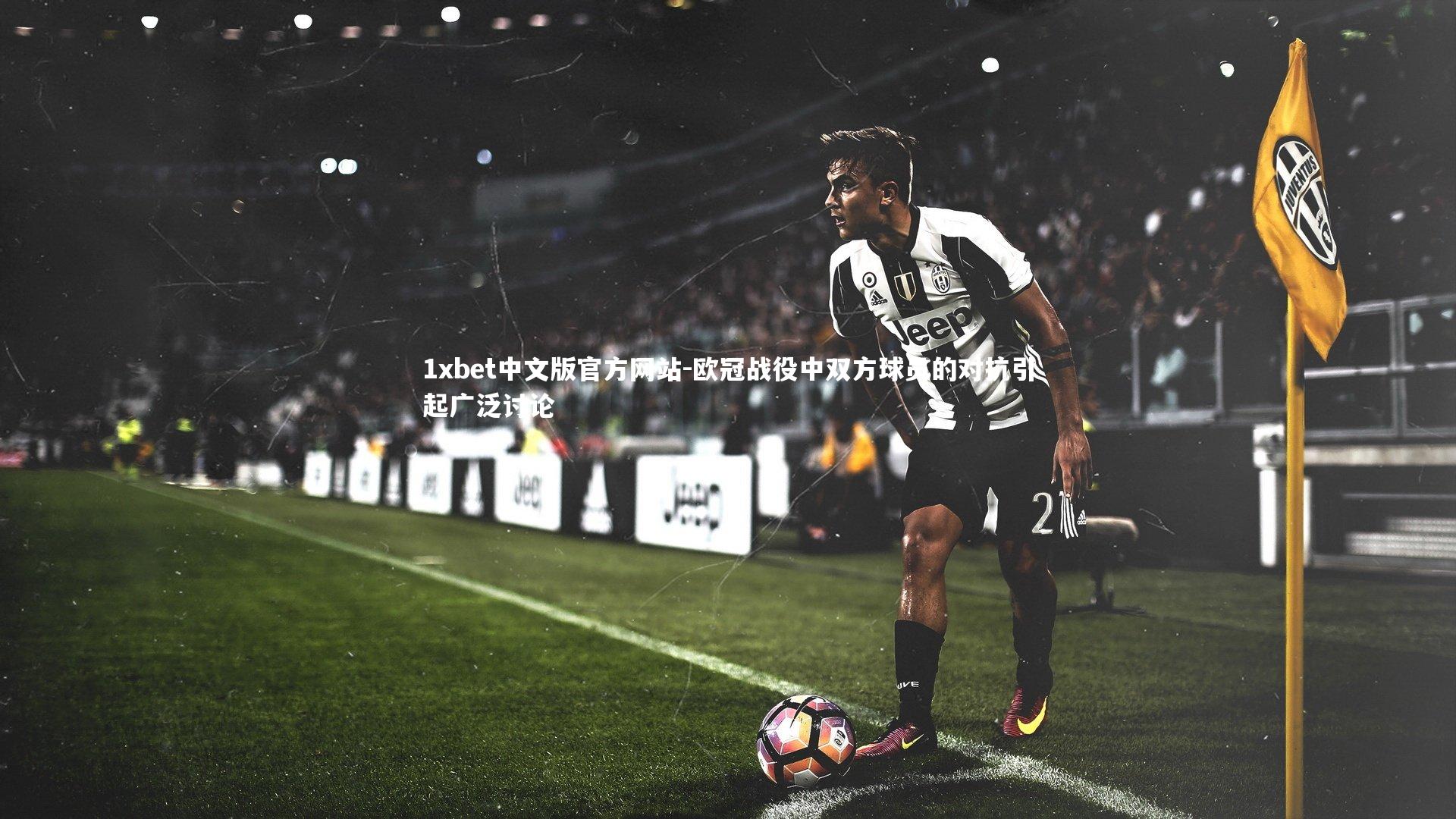 1xbet中文版官方网站-欧冠战役中双方球员的对抗引起广泛讨论