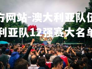 1xbet中文版官方网站-澳大利亚队伍表现出色，成功晋级决赛，澳大利亚队12强赛大名单