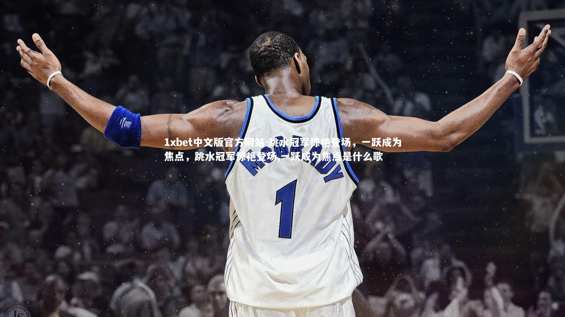 1xbet中文版官方网站-跳水冠军惊艳登场，一跃成为焦点，跳水冠军惊艳登场,一跃成为焦点是什么歌