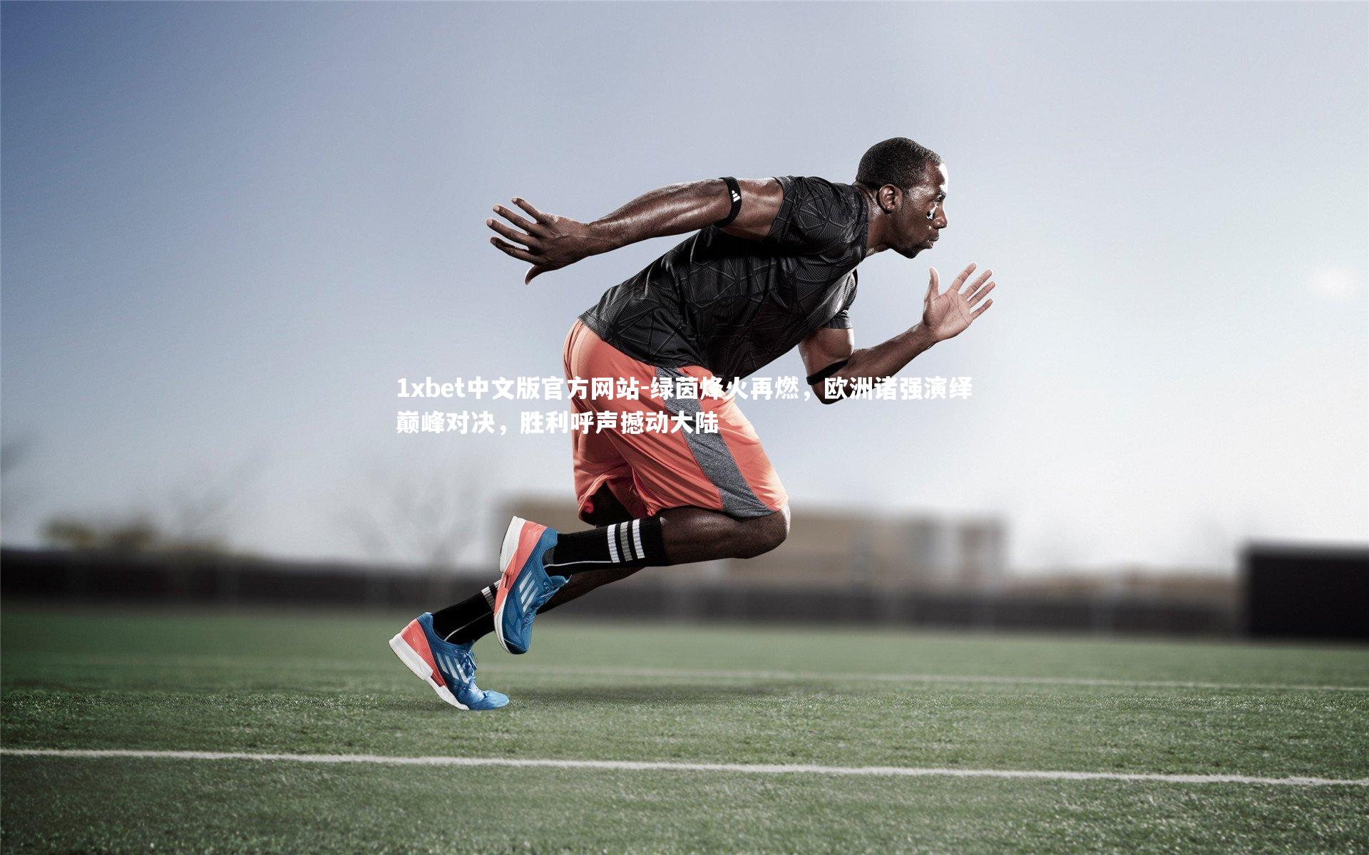 1xbet中文版官方网站-绿茵烽火再燃，欧洲诸强演绎巅峰对决，胜利呼声撼动大陆