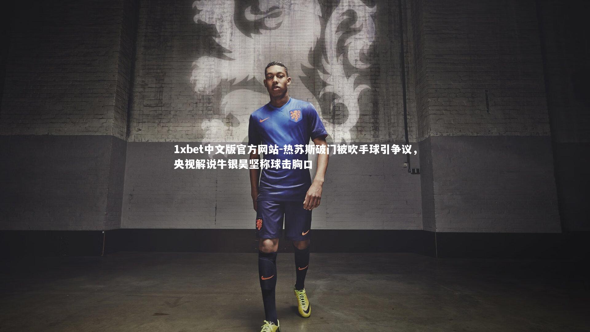 1xbet中文版官方网站-热苏斯破门被吹手球引争议，央视解说牛银昊坚称球击胸口