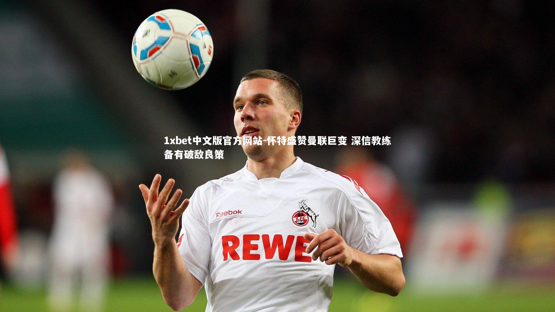 怀特盛赞曼联巨变 深信教练备有破敌良策